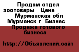Продам отдел зоотовары › Цена ­ 150 000 - Мурманская обл., Мурманск г. Бизнес » Продажа готового бизнеса   